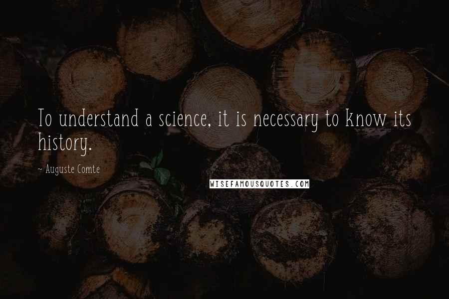 Auguste Comte Quotes: To understand a science, it is necessary to know its history.