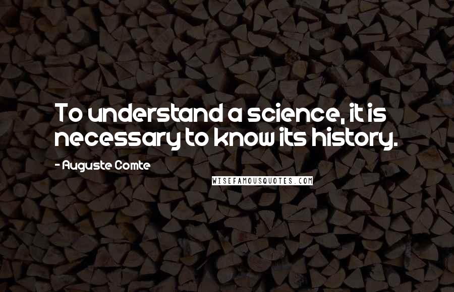 Auguste Comte Quotes: To understand a science, it is necessary to know its history.