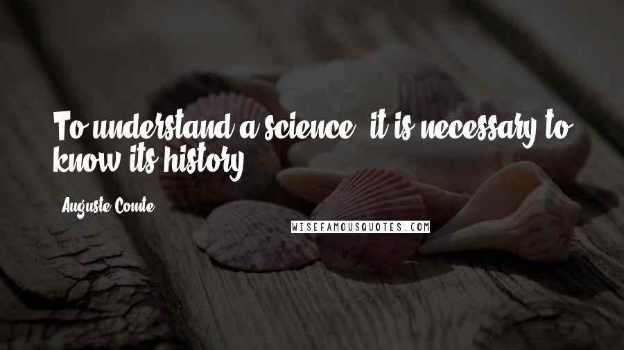 Auguste Comte Quotes: To understand a science, it is necessary to know its history.