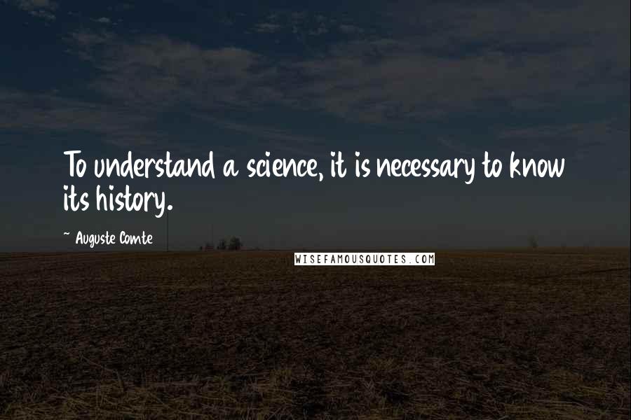 Auguste Comte Quotes: To understand a science, it is necessary to know its history.