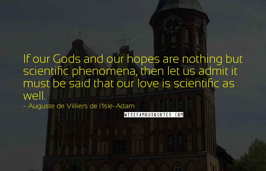 Auguste De Villiers De L'Isle-Adam Quotes: If our Gods and our hopes are nothing but scientific phenomena, then let us admit it must be said that our love is scientific as well.
