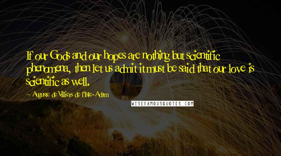 Auguste De Villiers De L'Isle-Adam Quotes: If our Gods and our hopes are nothing but scientific phenomena, then let us admit it must be said that our love is scientific as well.