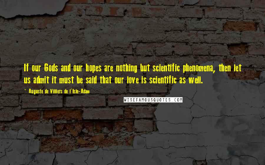 Auguste De Villiers De L'Isle-Adam Quotes: If our Gods and our hopes are nothing but scientific phenomena, then let us admit it must be said that our love is scientific as well.