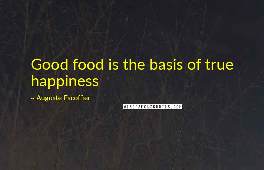 Auguste Escoffier Quotes: Good food is the basis of true happiness