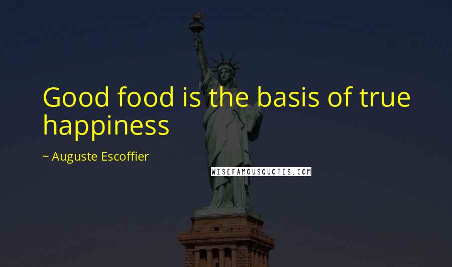 Auguste Escoffier Quotes: Good food is the basis of true happiness