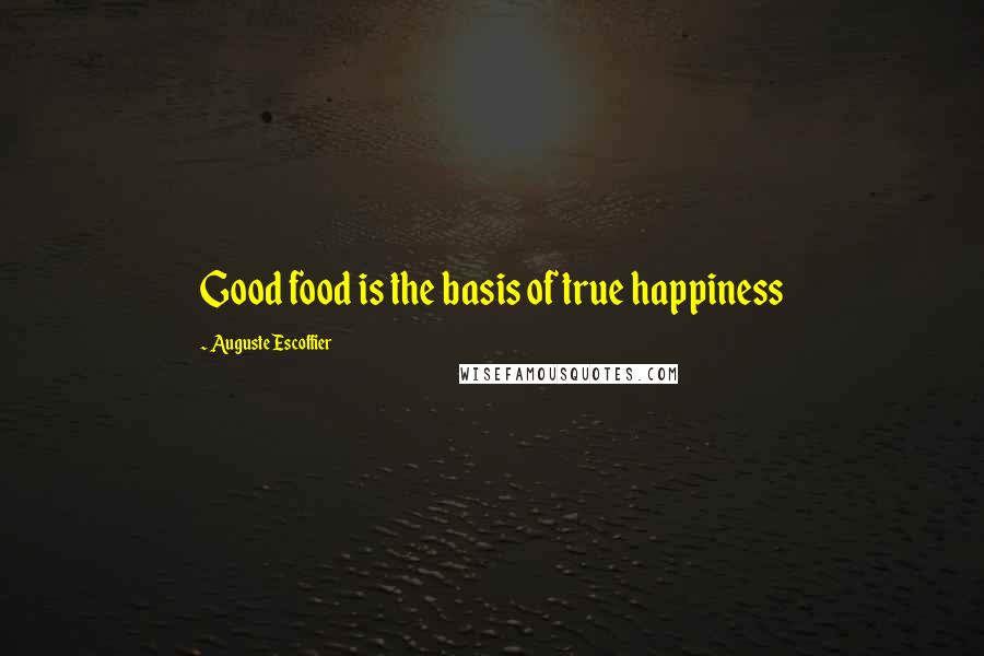 Auguste Escoffier Quotes: Good food is the basis of true happiness