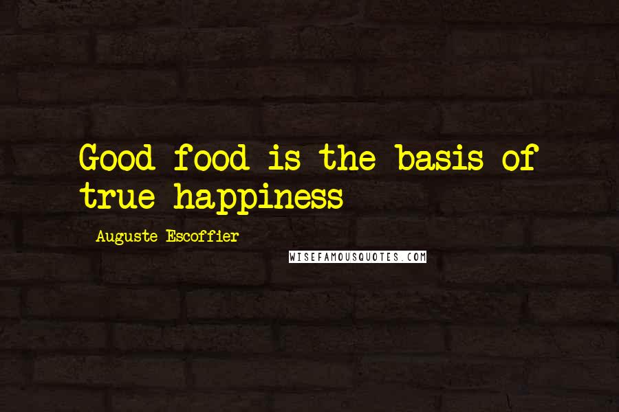 Auguste Escoffier Quotes: Good food is the basis of true happiness