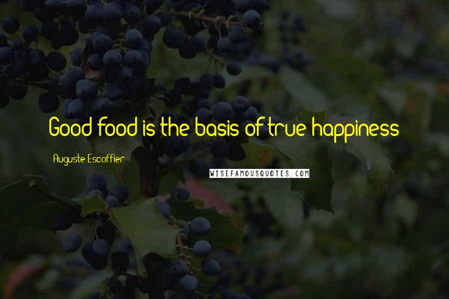 Auguste Escoffier Quotes: Good food is the basis of true happiness