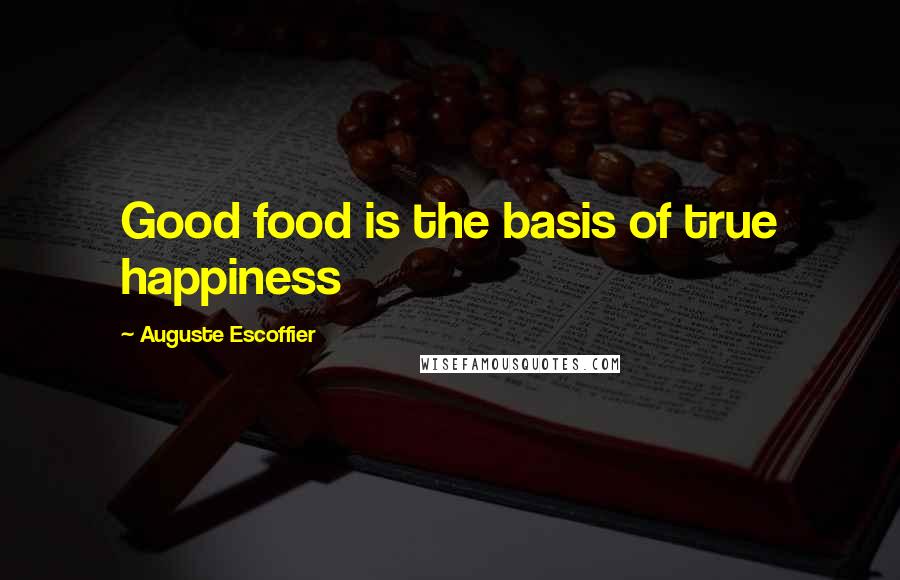 Auguste Escoffier Quotes: Good food is the basis of true happiness