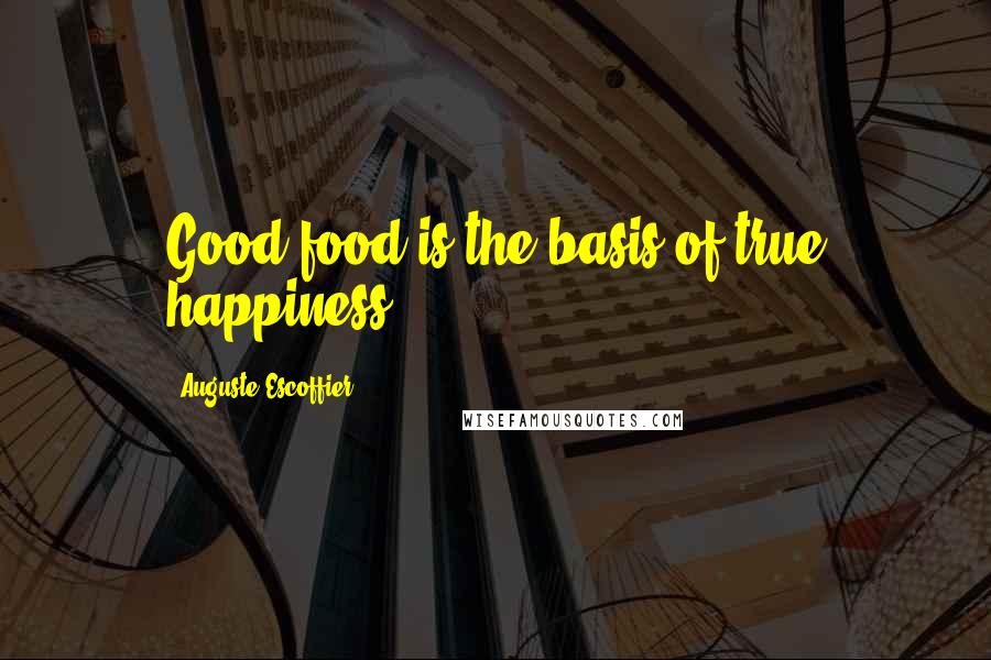 Auguste Escoffier Quotes: Good food is the basis of true happiness