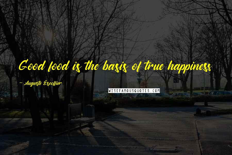 Auguste Escoffier Quotes: Good food is the basis of true happiness