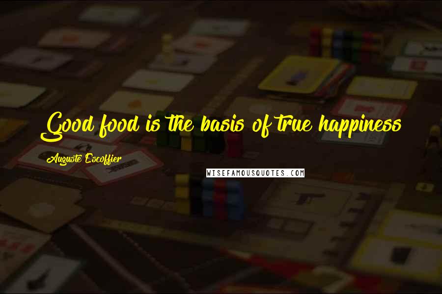 Auguste Escoffier Quotes: Good food is the basis of true happiness