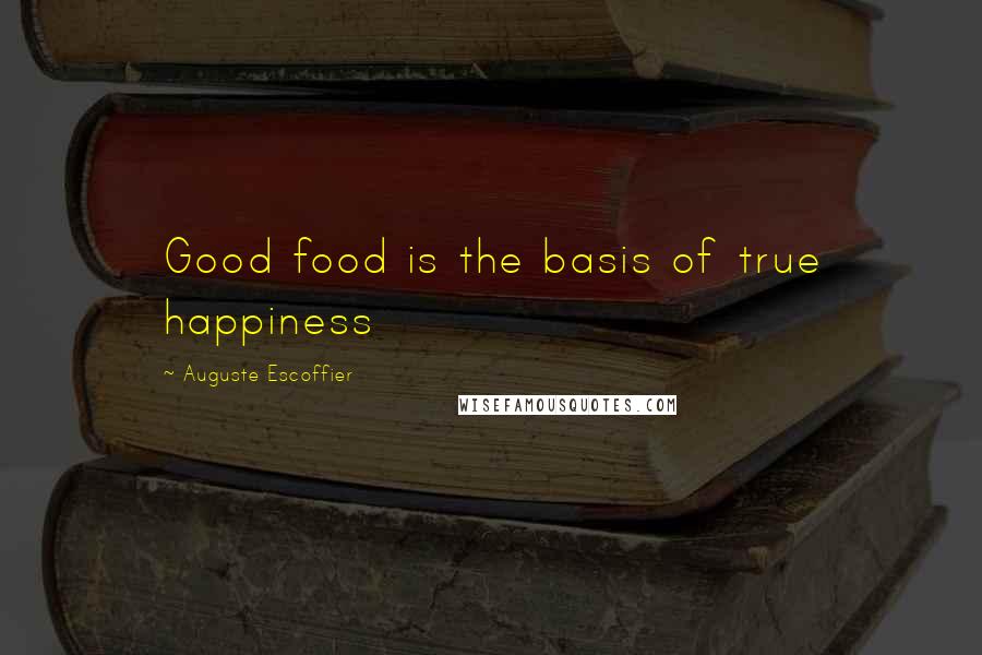 Auguste Escoffier Quotes: Good food is the basis of true happiness