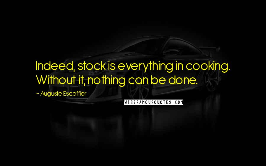 Auguste Escoffier Quotes: Indeed, stock is everything in cooking. Without it, nothing can be done.