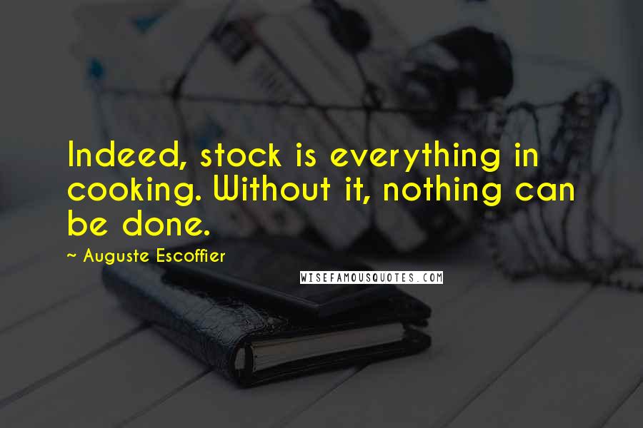 Auguste Escoffier Quotes: Indeed, stock is everything in cooking. Without it, nothing can be done.