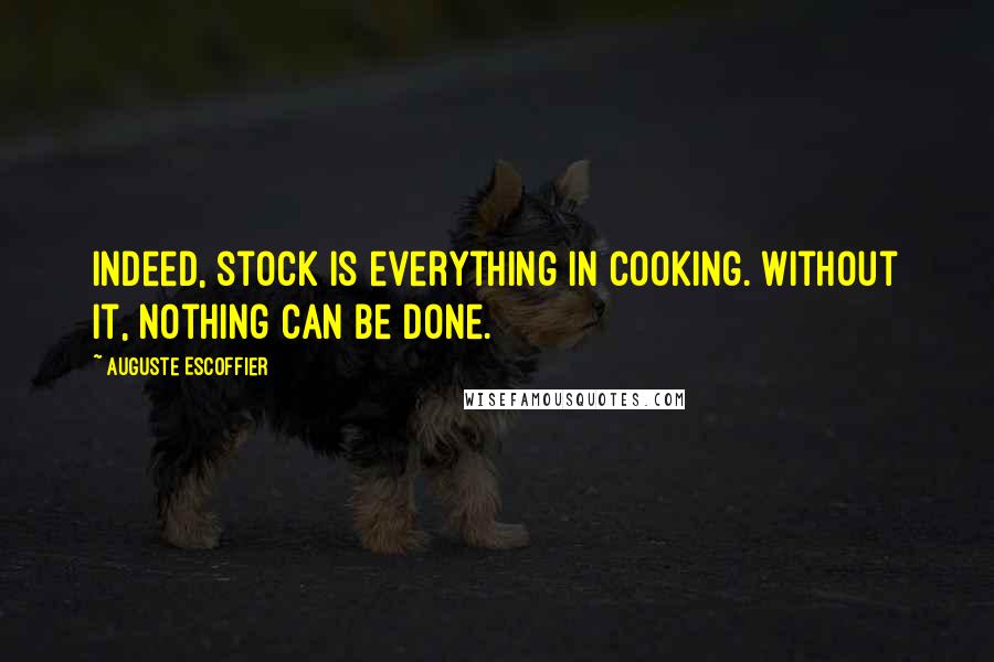 Auguste Escoffier Quotes: Indeed, stock is everything in cooking. Without it, nothing can be done.