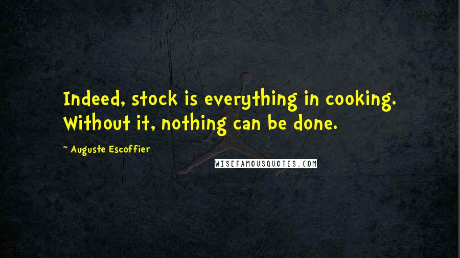 Auguste Escoffier Quotes: Indeed, stock is everything in cooking. Without it, nothing can be done.