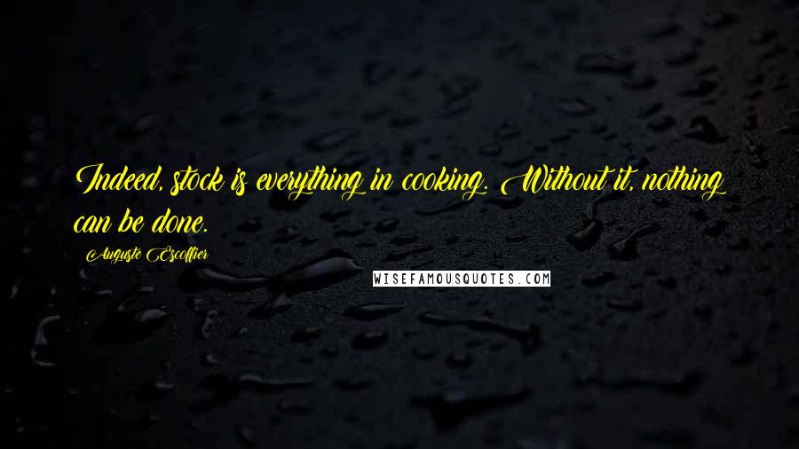 Auguste Escoffier Quotes: Indeed, stock is everything in cooking. Without it, nothing can be done.