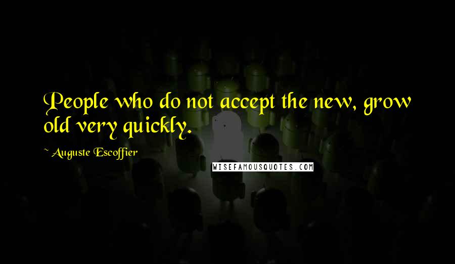 Auguste Escoffier Quotes: People who do not accept the new, grow old very quickly.