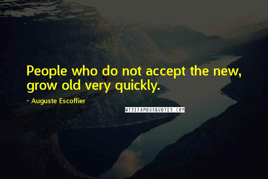 Auguste Escoffier Quotes: People who do not accept the new, grow old very quickly.