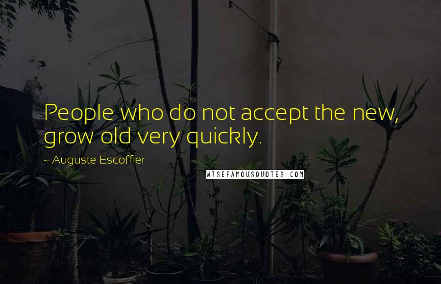 Auguste Escoffier Quotes: People who do not accept the new, grow old very quickly.