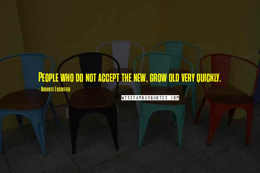 Auguste Escoffier Quotes: People who do not accept the new, grow old very quickly.