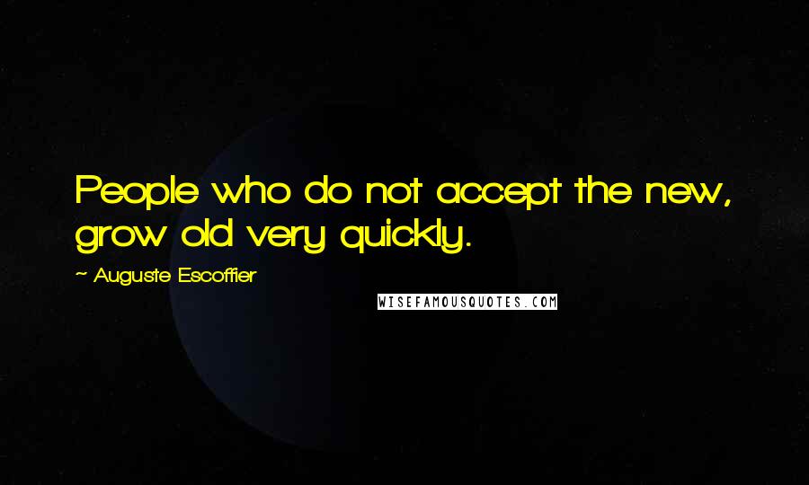 Auguste Escoffier Quotes: People who do not accept the new, grow old very quickly.