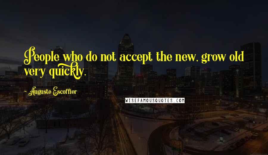 Auguste Escoffier Quotes: People who do not accept the new, grow old very quickly.