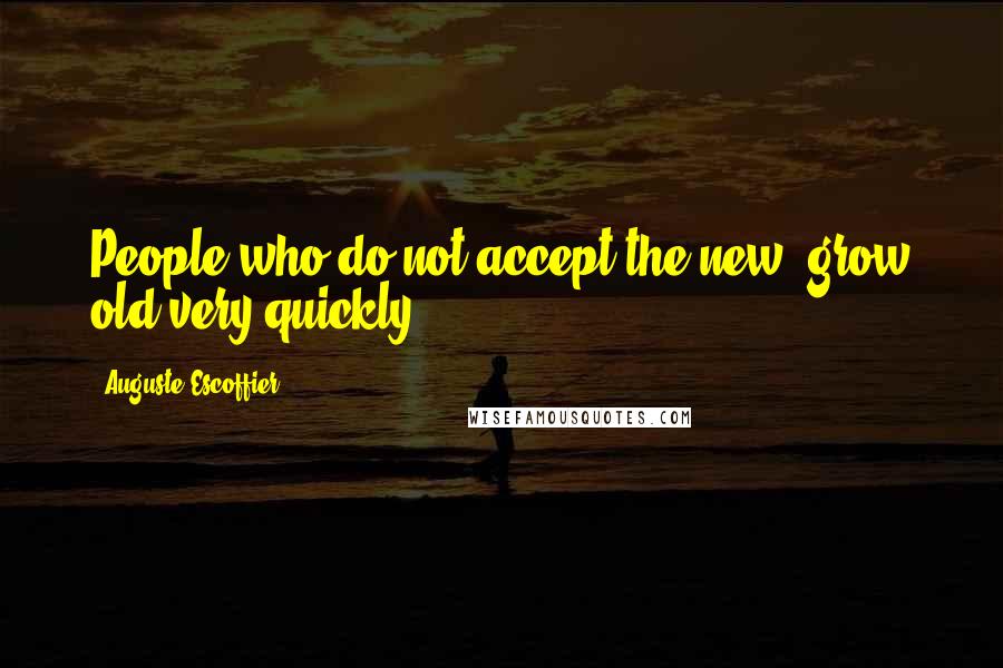 Auguste Escoffier Quotes: People who do not accept the new, grow old very quickly.