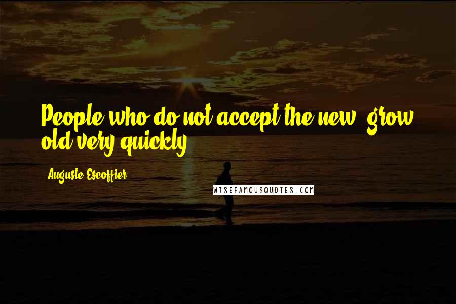 Auguste Escoffier Quotes: People who do not accept the new, grow old very quickly.