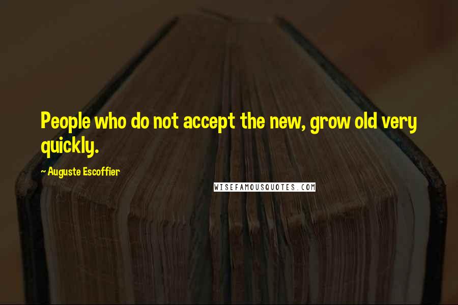 Auguste Escoffier Quotes: People who do not accept the new, grow old very quickly.