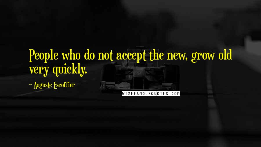Auguste Escoffier Quotes: People who do not accept the new, grow old very quickly.
