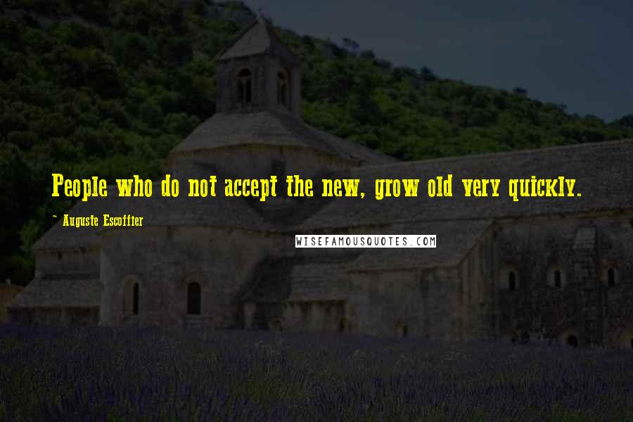 Auguste Escoffier Quotes: People who do not accept the new, grow old very quickly.
