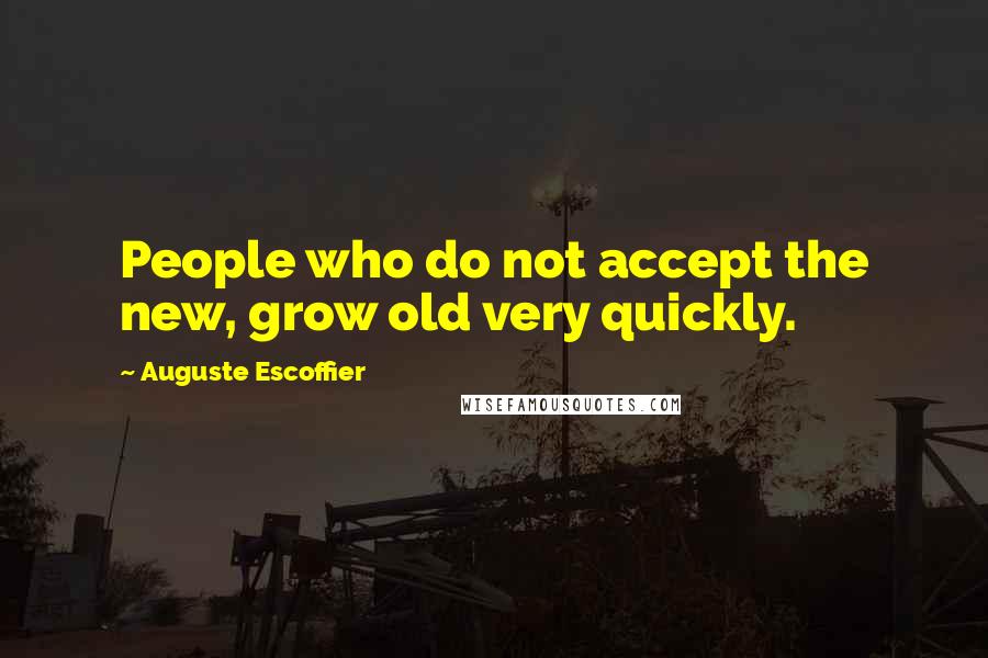 Auguste Escoffier Quotes: People who do not accept the new, grow old very quickly.