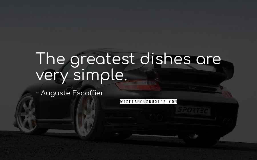 Auguste Escoffier Quotes: The greatest dishes are very simple.