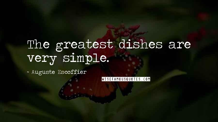 Auguste Escoffier Quotes: The greatest dishes are very simple.