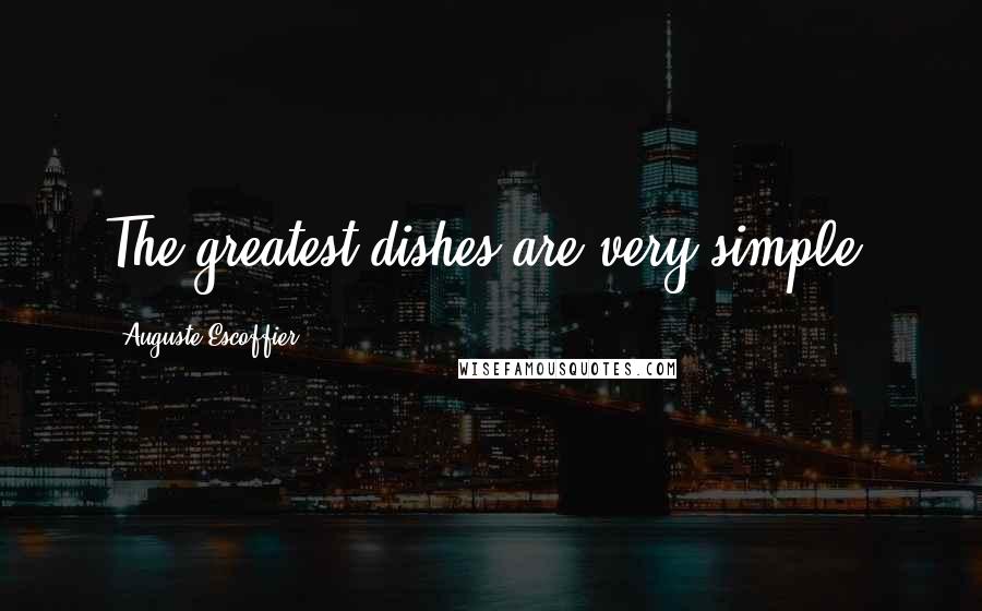 Auguste Escoffier Quotes: The greatest dishes are very simple.