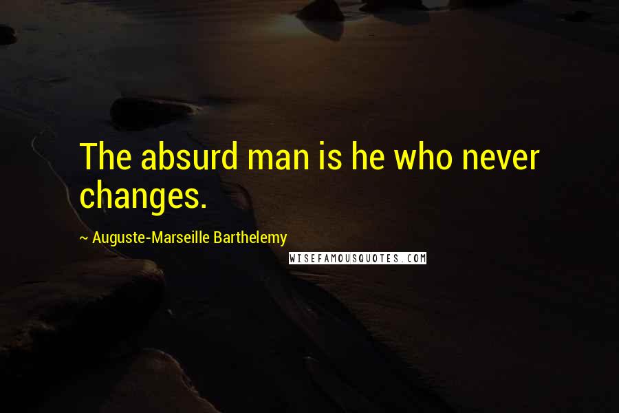 Auguste-Marseille Barthelemy Quotes: The absurd man is he who never changes.