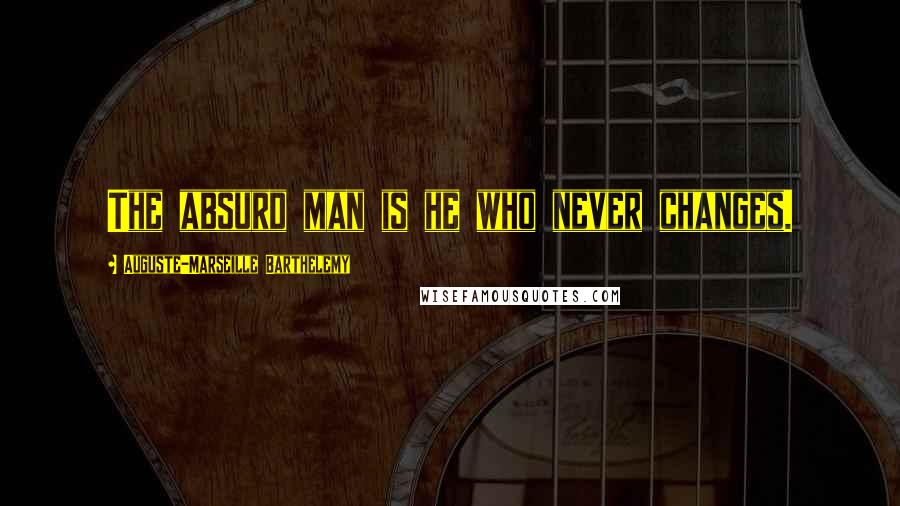 Auguste-Marseille Barthelemy Quotes: The absurd man is he who never changes.