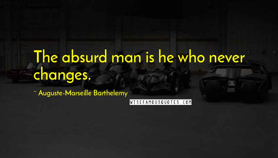 Auguste-Marseille Barthelemy Quotes: The absurd man is he who never changes.