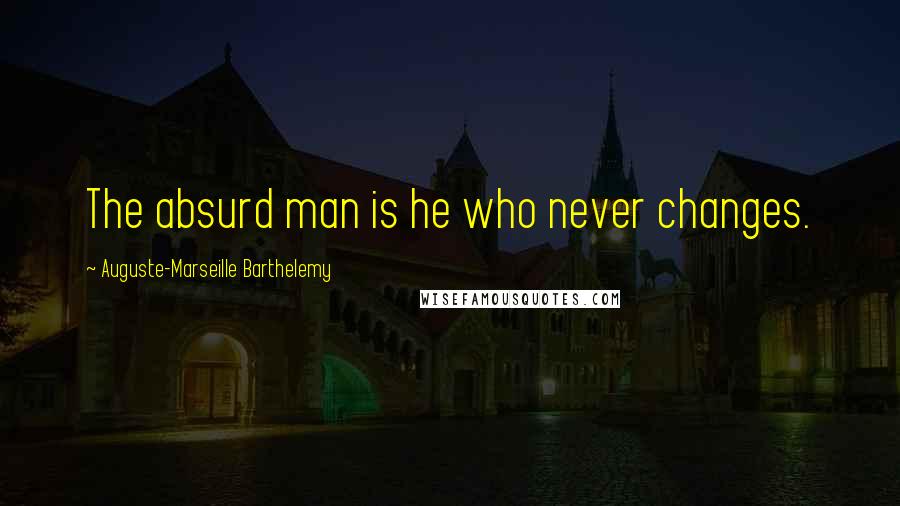 Auguste-Marseille Barthelemy Quotes: The absurd man is he who never changes.