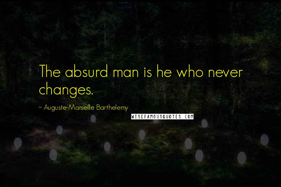 Auguste-Marseille Barthelemy Quotes: The absurd man is he who never changes.