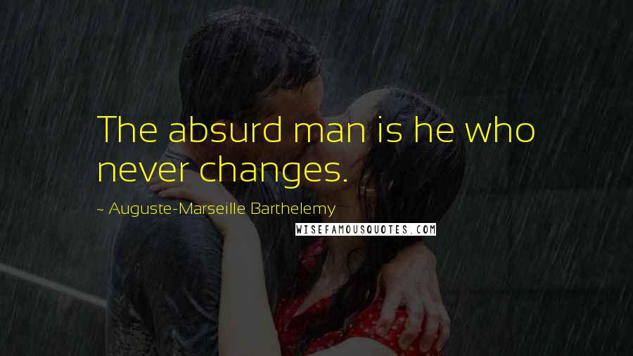 Auguste-Marseille Barthelemy Quotes: The absurd man is he who never changes.