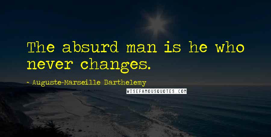 Auguste-Marseille Barthelemy Quotes: The absurd man is he who never changes.