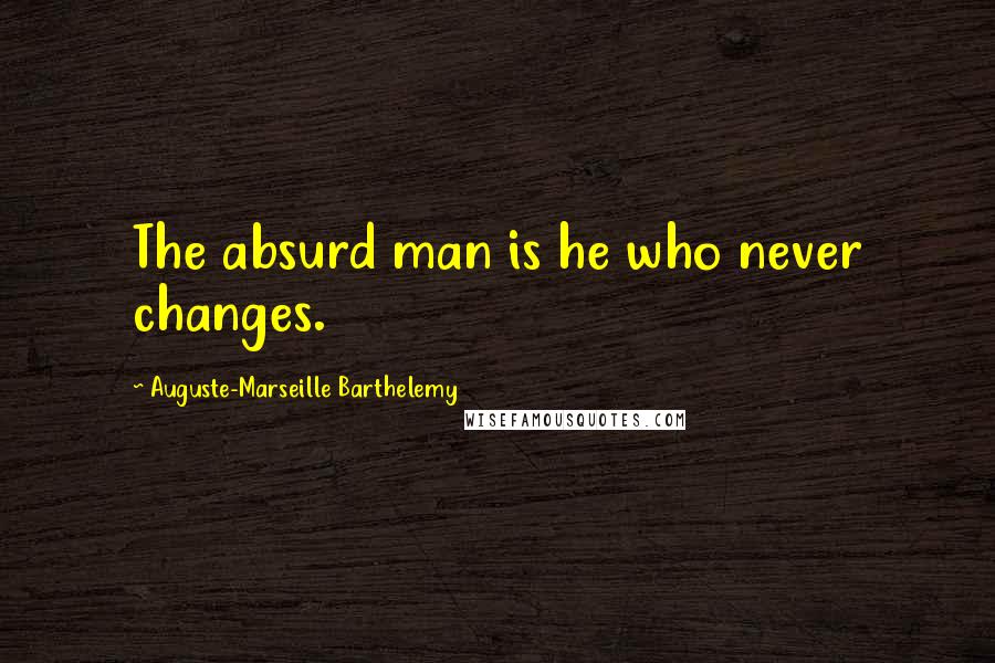 Auguste-Marseille Barthelemy Quotes: The absurd man is he who never changes.