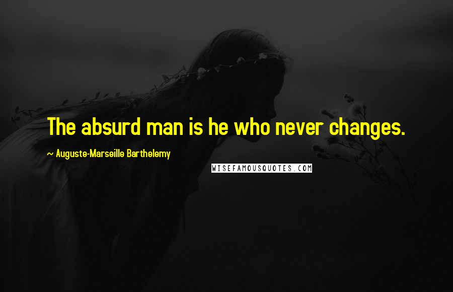 Auguste-Marseille Barthelemy Quotes: The absurd man is he who never changes.