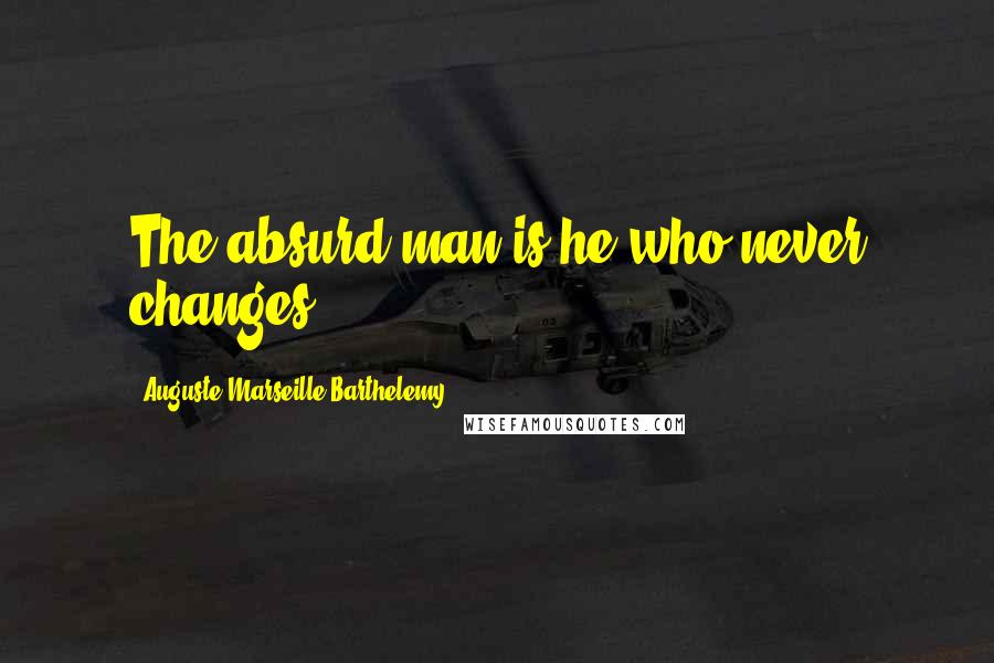 Auguste-Marseille Barthelemy Quotes: The absurd man is he who never changes.