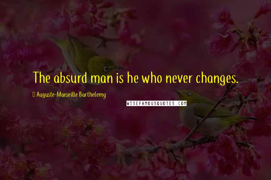 Auguste-Marseille Barthelemy Quotes: The absurd man is he who never changes.