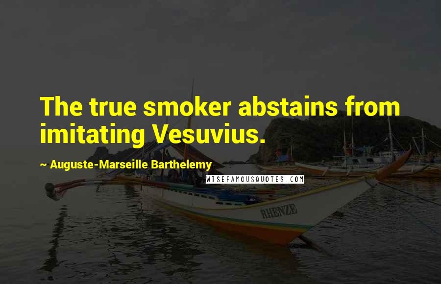 Auguste-Marseille Barthelemy Quotes: The true smoker abstains from imitating Vesuvius.