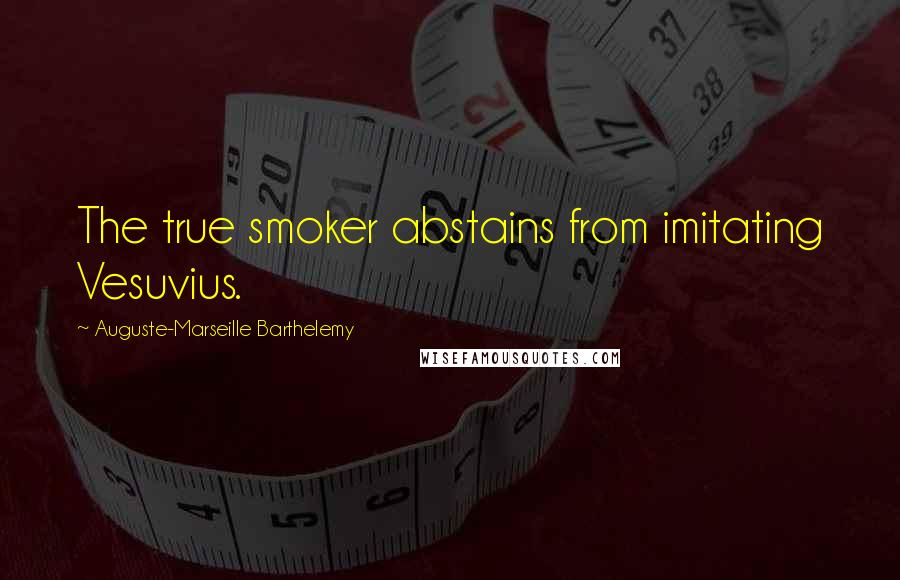 Auguste-Marseille Barthelemy Quotes: The true smoker abstains from imitating Vesuvius.